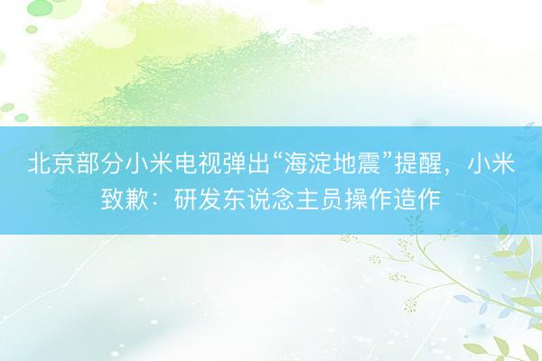 北京部分小米电视弹出“海淀地震”提醒，小米致歉：研发东说念主员操作造作