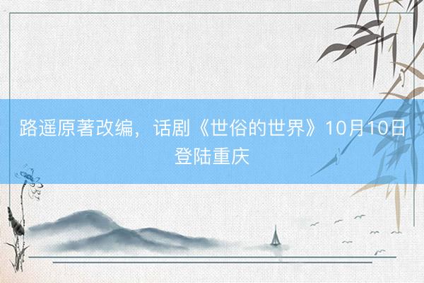 路遥原著改编，话剧《世俗的世界》10月10日登陆重庆
